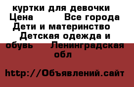 куртки для девочки › Цена ­ 500 - Все города Дети и материнство » Детская одежда и обувь   . Ленинградская обл.